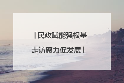 民政赋能强根基 走访聚力促发展