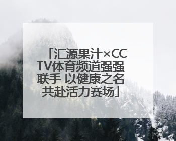 汇源果汁×CCTV体育频道强强联手 以健康之名共赴活力赛场