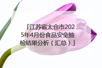 江苏省太仓市2025年4月份食品安全抽检结果分析（汇总）