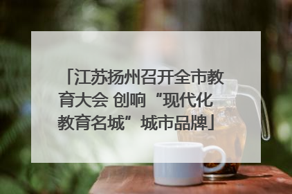 江苏扬州召开全市教育大会 创响“现代化教育名城”城市品牌