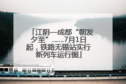 江阴—成都“朝发夕至”……7月1日起，铁路无锡站实行新列车运行图