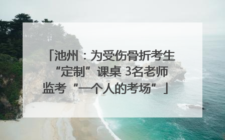 池州：为受伤骨折考生“定制”课桌 3名老师监考“一个人的考场”