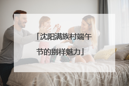 沈阳满族村端午节的别样魅力