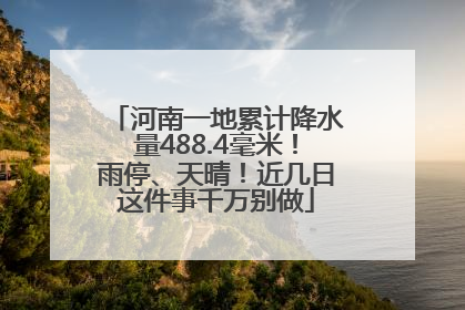 河南一地累计降水量488.4毫米！雨停、天晴！近几日这件事千万别做