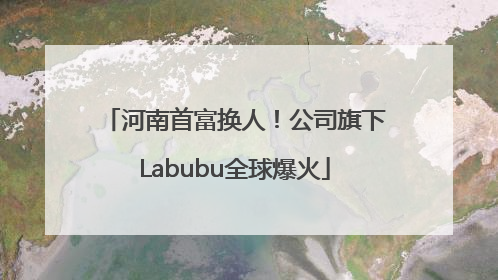 河南首富换人！公司旗下Labubu全球爆火