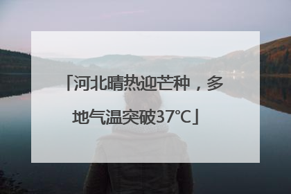 河北晴热迎芒种，多地气温突破37℃