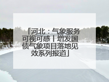 河北：气象服务可视可感丨增发国债气象项目落地见效系列报道