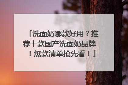 洗面奶哪款好用？推荐十款国产洗面奶品牌！爆款清单抢先看！