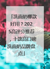 洗面奶哪款好用？2025高评分推荐，十款高口碑洗面奶品牌盘点