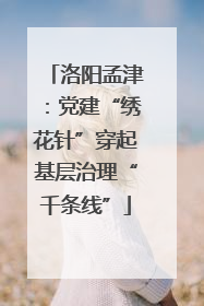 洛阳孟津：党建“绣花针”穿起基层治理“千条线”