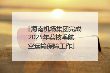 海南机场集团完成2025年荔枝季航空运输保障工作