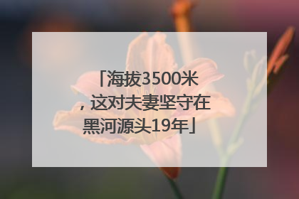 海拔3500米，这对夫妻坚守在黑河源头19年
