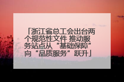 浙江省总工会出台两个规范性文件 推动服务站点从“基础保障”向“品质服务”跃升