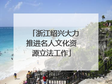 浙江绍兴大力推进名人文化资源立法工作