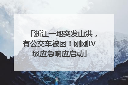 浙江一地突发山洪，有公交车被困！刚刚Ⅳ级应急响应启动