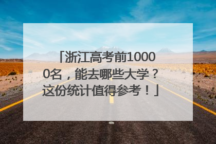 浙江高考前10000名，能去哪些大学？这份统计值得参考！