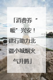 消费券“暖”兴安！建行助力北疆小城烟火气升腾