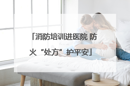 消防培训进医院 防火“处方”护平安