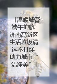 温暖城管端午护航 济南高新区生活垃圾清运不打烊 助力城市“洁净美”