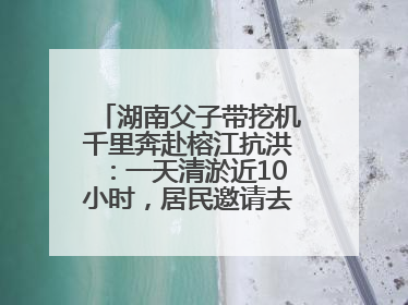 湖南父子带挖机千里奔赴榕江抗洪：一天清淤近10小时，居民邀请去他们家里睡