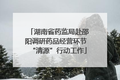 湖南省药监局赴邵阳调研药品经营环节“清源”行动工作