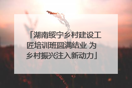 湖南绥宁乡村建设工匠培训班圆满结业 为乡村振兴注入新动力