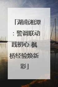 湖南湘潭：警调联动践初心 枫桥经验焕新彩