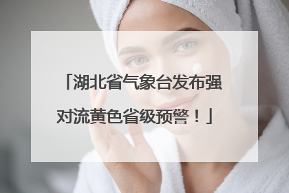湖北省气象台发布强对流黄色省级预警！