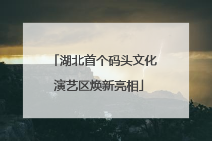 湖北首个码头文化演艺区焕新亮相