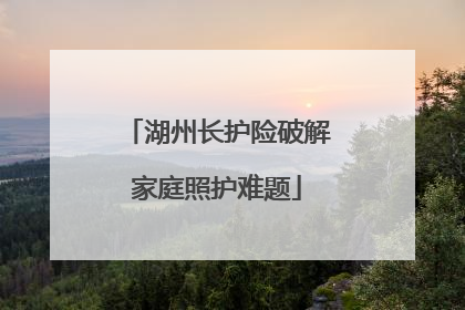 湖州长护险破解家庭照护难题