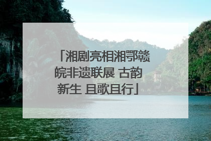 湘剧亮相湘鄂赣皖非遗联展 古韵新生 且歌且行