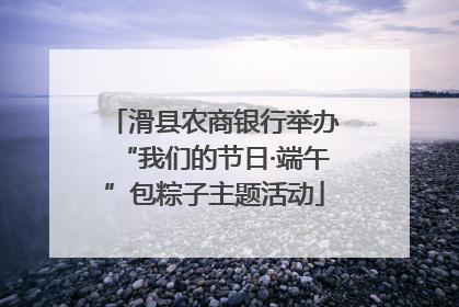 滑县农商银行举办“我们的节日·端午”包粽子主题活动