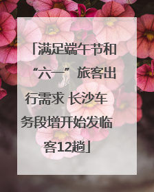 满足端午节和“六一”旅客出行需求 长沙车务段增开始发临客12趟