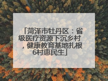 菏泽市牡丹区：省级医疗资源下沉乡村，健康教育基地扎根6村惠民生