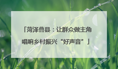 菏泽曹县：让群众做主角 唱响乡村振兴“好声音”