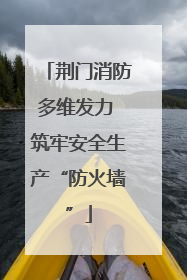 荆门消防多维发力 筑牢安全生产“防火墙”