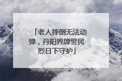 老人摔倒无法动弹，丹阳界牌警民烈日下守护