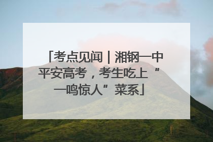 考点见闻｜湘钢一中平安高考，考生吃上“一鸣惊人”菜系
