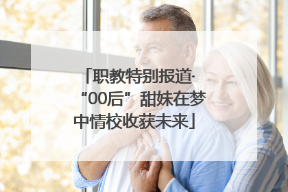 职教特别报道· “00后”甜妹在梦中情校收获未来