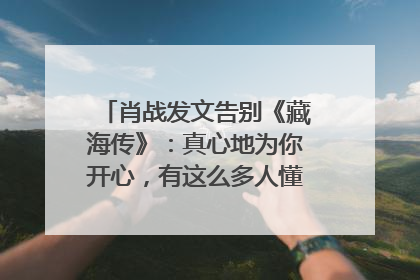 肖战发文告别《藏海传》：真心地为你开心，有这么多人懂你，导演回应“是否有第二季”