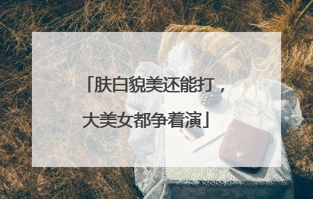 肤白貌美还能打，大美女都争着演