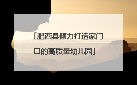 肥西县倾力打造家门口的高质量幼儿园