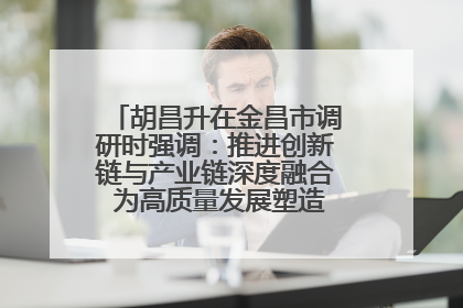 胡昌升在金昌市调研时强调：推进创新链与产业链深度融合 为高质量发展塑造新动能新优势