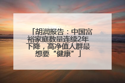 胡润报告：中国富裕家庭数量连续2年下降，高净值人群最想要“健康”