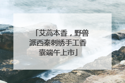艾蒿本香，野兽派西秦刺绣手工香囊端午上市