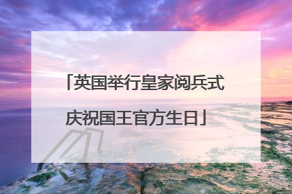 英国举行皇家阅兵式庆祝国王官方生日
