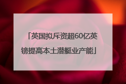 英国拟斥资超60亿英镑提高本土潜艇业产能