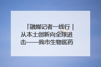 融媒记者一线行｜从本土创新向全球进击——我市生物医药产业破茧突围