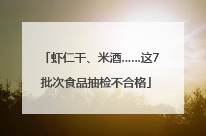 虾仁干、米酒……这7批次食品抽检不合格