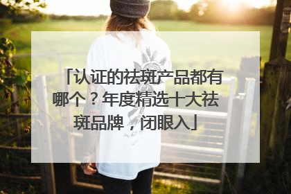 认证的祛斑产品都有哪个？年度精选十大祛斑品牌，闭眼入